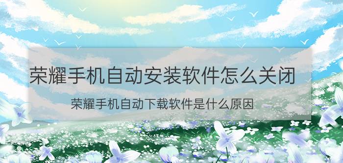 荣耀手机自动安装软件怎么关闭 荣耀手机自动下载软件是什么原因？